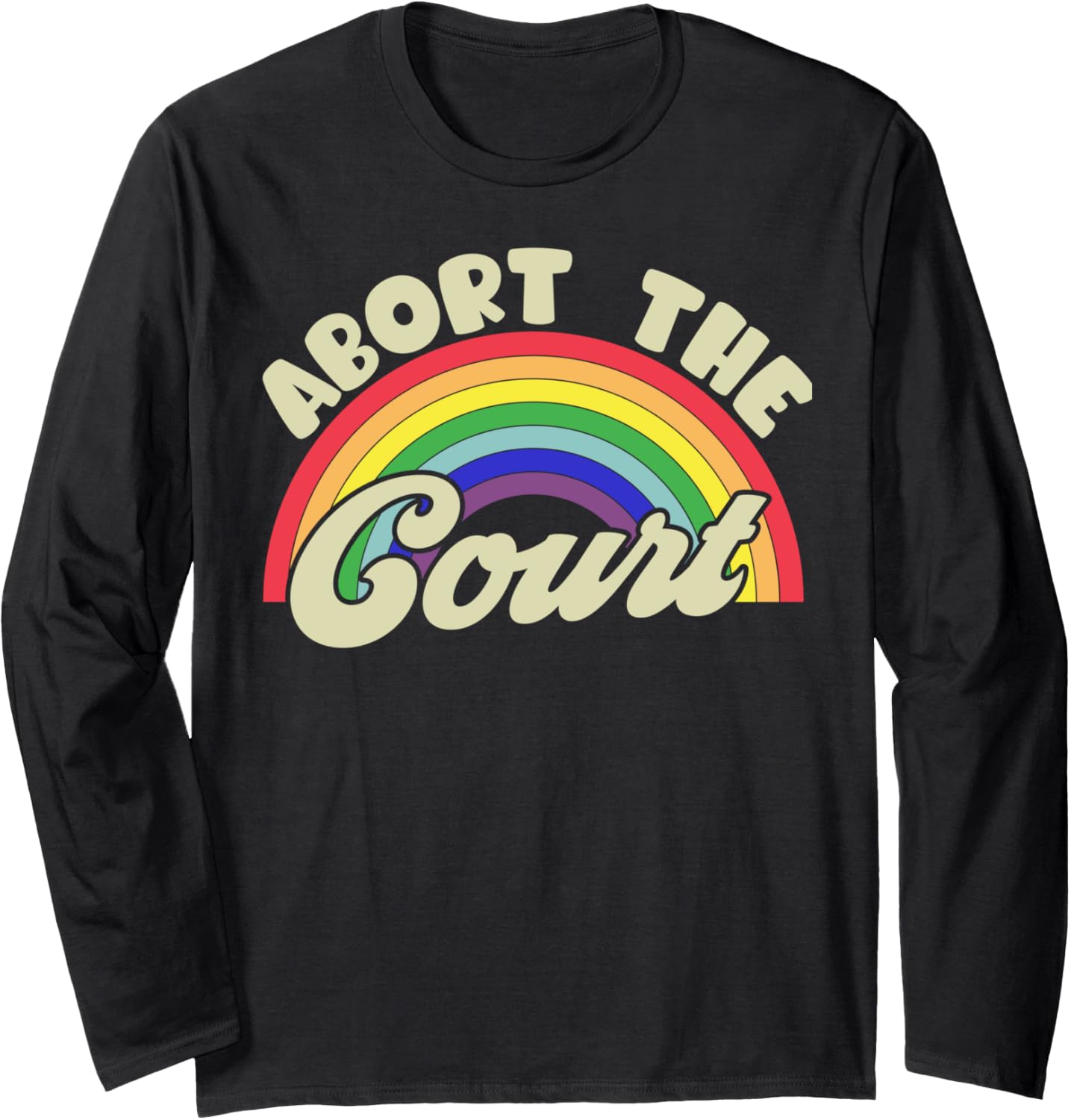 Abort The Court Rainbow   SCOTUS Social Justice Pro Choice Long Sleeve